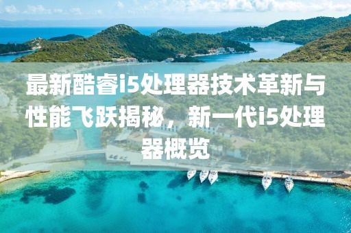 最新酷睿i5处理器技术革新与性能飞跃揭秘，新一代i5处理器概览