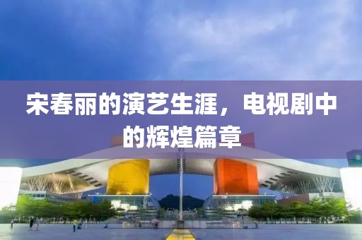 宋春丽的演艺生涯，电视剧中的辉煌篇章