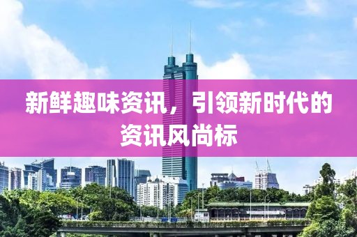 新鲜趣味资讯，引领新时代的资讯风尚标