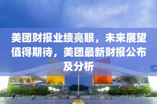 美团财报业绩亮眼，未来展望值得期待，美团最新财报公布及分析
