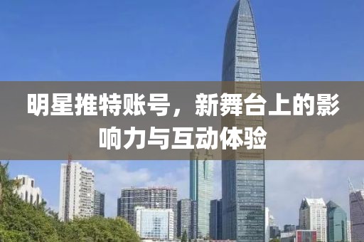 明星推特账号，新舞台上的影响力与互动体验