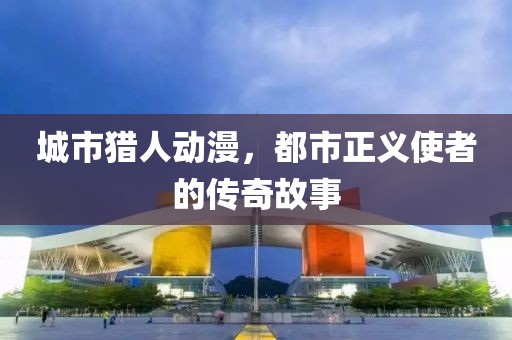城市猎人动漫，都市正义使者的传奇故事