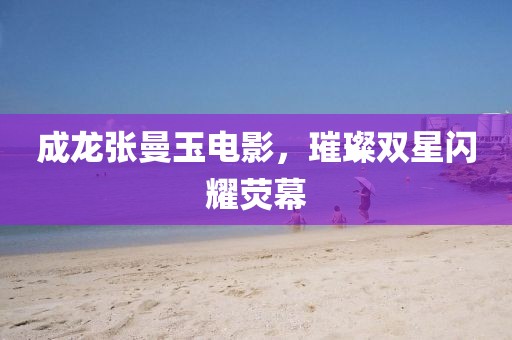 成龙张曼玉电影，璀璨双星闪耀荧幕