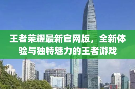 王者荣耀最新官网版，全新体验与独特魅力的王者游戏