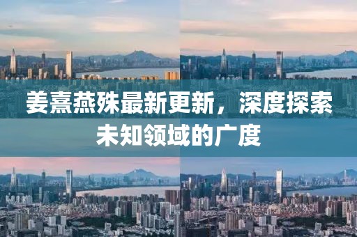 姜熹燕殊最新更新，深度探索未知领域的广度