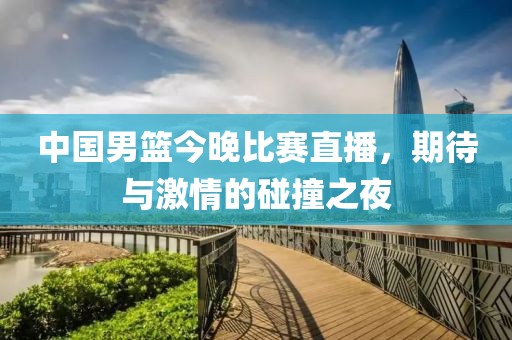 中国男篮今晚比赛直播，期待与激情的碰撞之夜