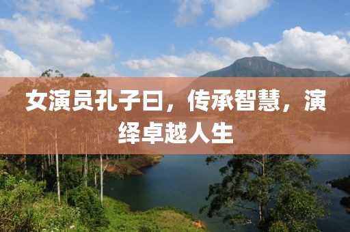 女演员孔子曰，传承智慧，演绎卓越人生