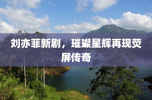 刘亦菲新剧，璀璨星辉再现荧屏传奇