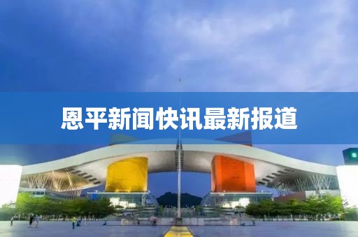 恩平新闻快讯最新报道