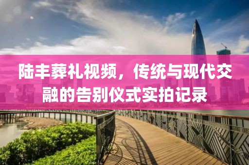 陆丰葬礼视频，传统与现代交融的告别仪式实拍记录