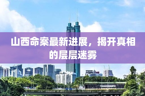 山西命案最新进展，揭开真相的层层迷雾