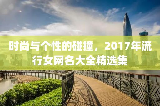 时尚与个性的碰撞，2017年流行女网名大全精选集