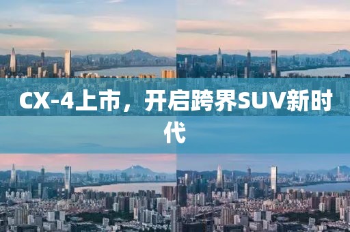 CX-4上市，开启跨界SUV新时代