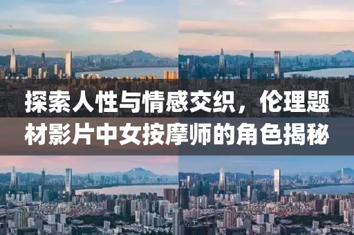 探索人性与情感交织，伦理题材影片中女按摩师的角色揭秘