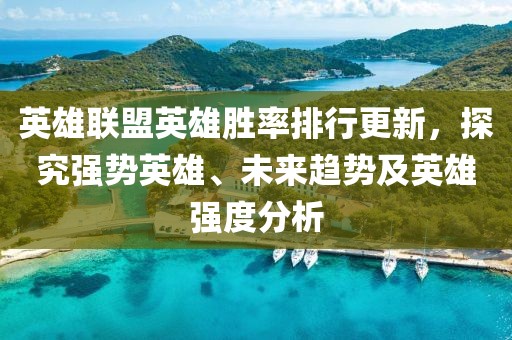 英雄联盟英雄胜率排行更新，探究强势英雄、未来趋势及英雄强度分析