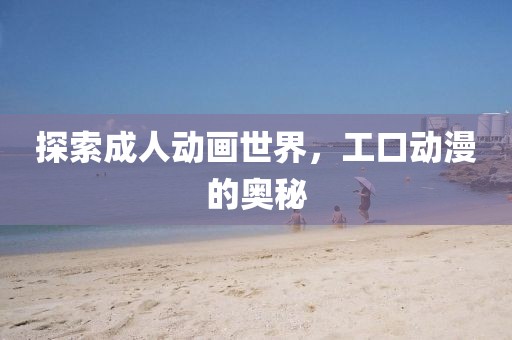 探索成人动画世界，工口动漫的奥秘