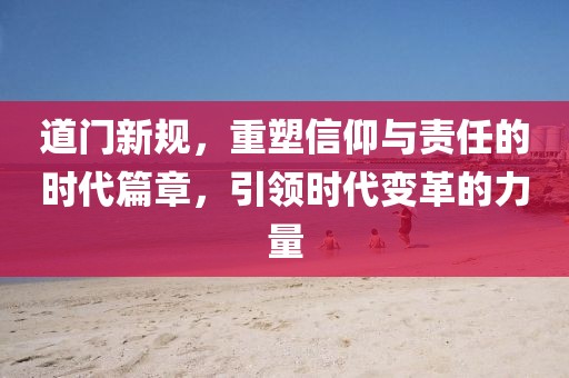 道门新规，重塑信仰与责任的时代篇章，引领时代变革的力量