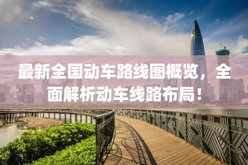 最新全国动车路线图概览，全面解析动车线路布局！