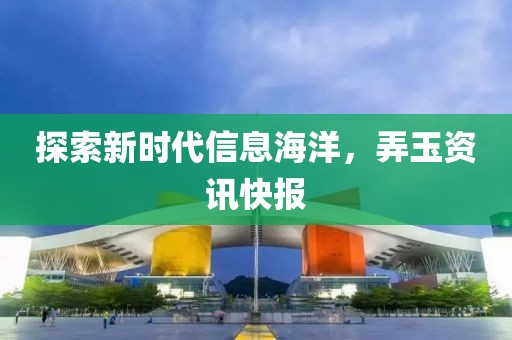 探索新时代信息海洋，弄玉资讯快报