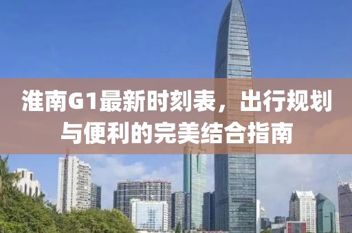 淮南G1最新时刻表，出行规划与便利的完美结合指南