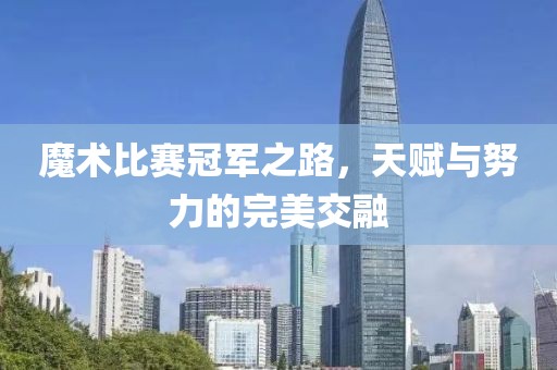 魔术比赛冠军之路，天赋与努力的完美交融