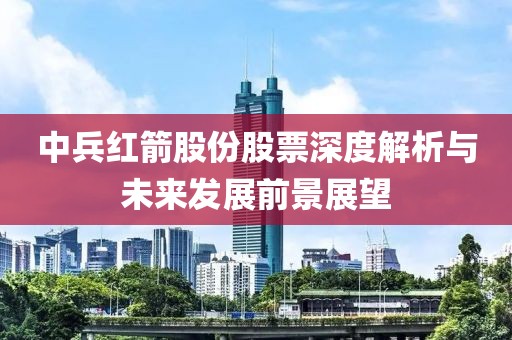 中兵红箭股份股票深度解析与未来发展前景展望