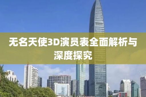 无名天使3D演员表全面解析与深度探究