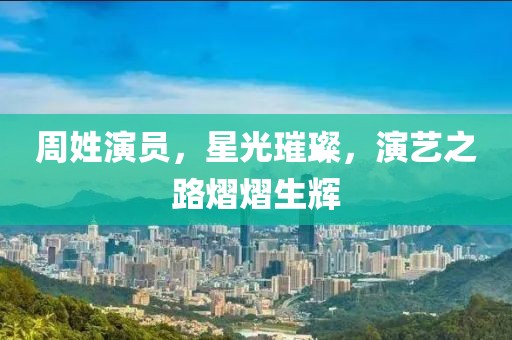 周姓演员，星光璀璨，演艺之路熠熠生辉