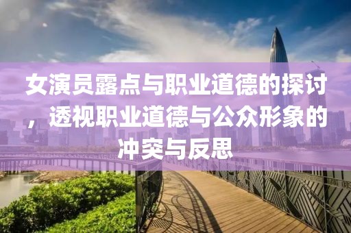 女演员露点与职业道德的探讨，透视职业道德与公众形象的冲突与反思