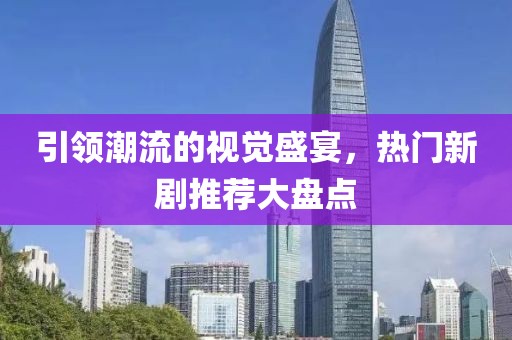 引领潮流的视觉盛宴，热门新剧推荐大盘点