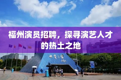 福州演员招聘，探寻演艺人才的热土之地