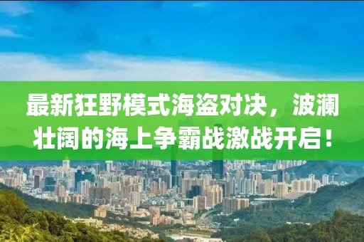 最新狂野模式海盗对决，波澜壮阔的海上争霸战激战开启！