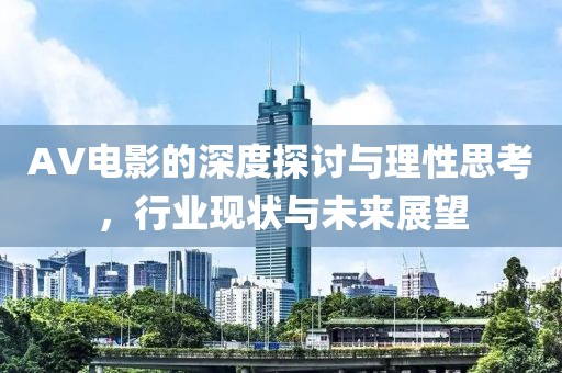 AV电影的深度探讨与理性思考，行业现状与未来展望