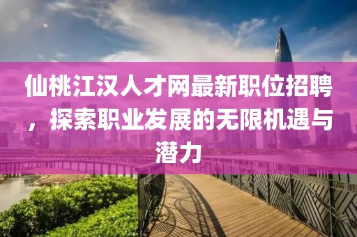 仙桃江汉人才网最新职位招聘，探索职业发展的无限机遇与潜力