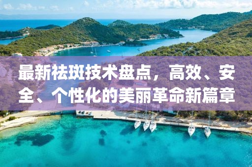 最新祛斑技术盘点，高效、安全、个性化的美丽革命新篇章