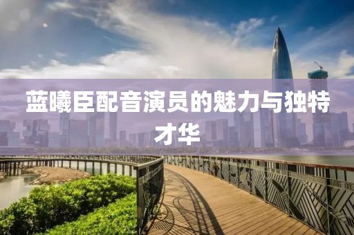 蓝曦臣配音演员的魅力与独特才华