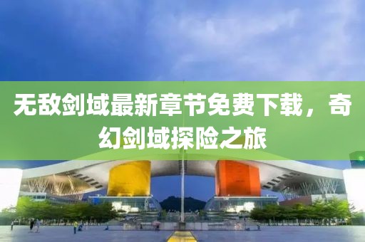 无敌剑域最新章节免费下载，奇幻剑域探险之旅
