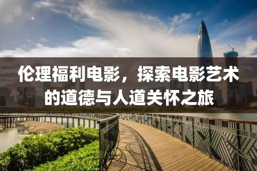 伦理福利电影，探索电影艺术的道德与人道关怀之旅