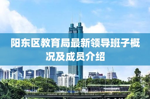阳东区教育局最新领导班子概况及成员介绍