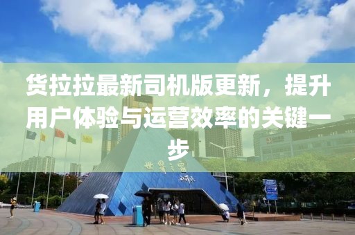 货拉拉最新司机版更新，提升用户体验与运营效率的关键一步