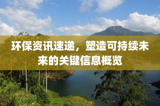 环保资讯速递，塑造可持续未来的关键信息概览