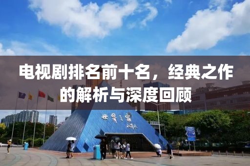 电视剧排名前十名，经典之作的解析与深度回顾
