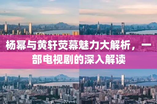 杨幂与黄轩荧幕魅力大解析，一部电视剧的深入解读