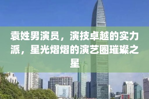 袁姓男演员，演技卓越的实力派，星光熠熠的演艺圈璀璨之星