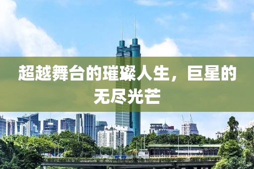 超越舞台的璀璨人生，巨星的无尽光芒