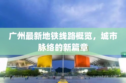 广州最新地铁线路概览，城市脉络的新篇章