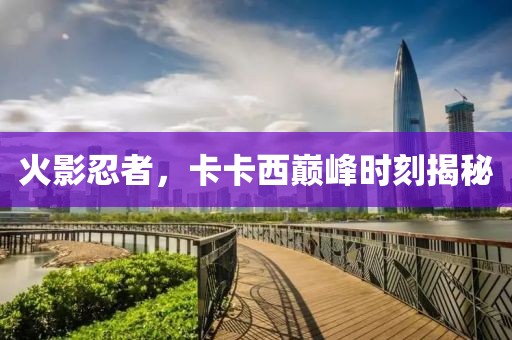 火影忍者，卡卡西巅峰时刻揭秘