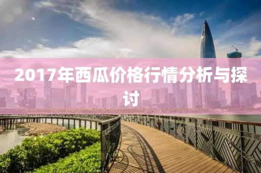 2017年西瓜价格行情分析与探讨