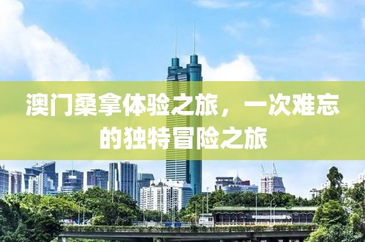 澳门桑拿体验之旅，一次难忘的独特冒险之旅