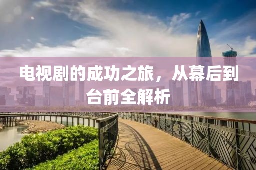 电视剧的成功之旅，从幕后到台前全解析